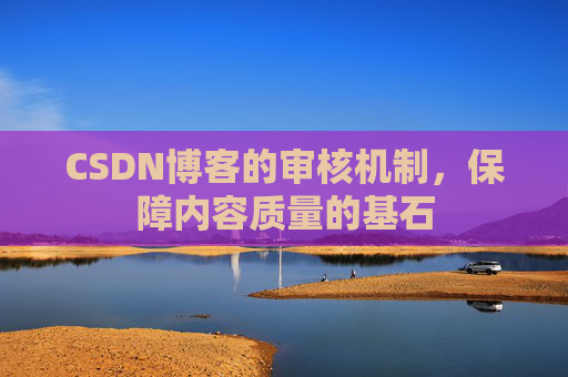 CSDN博客的审核机制，保障内容质量的基石